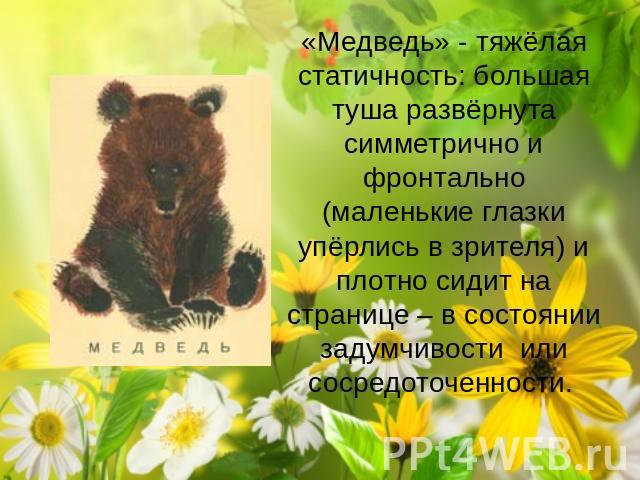«Медведь» - тяжёлая статичность: большая туша развёрнута симметрично и фронтально (маленькие глазки упёрлись в зрителя) и плотно сидит на странице – в состоянии задумчивости или сосредоточенности.