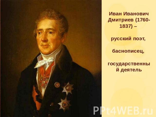 Иван Иванович Дмитриев (1760-1837) – русский поэт, баснописец, государственный деятель