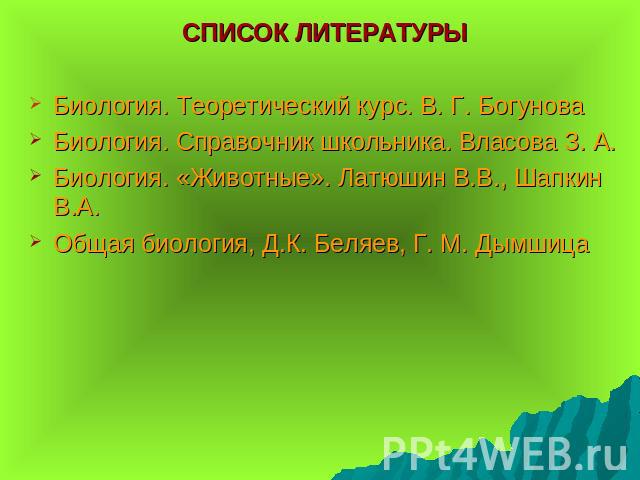 СПИСОК ЛИТЕРАТУРЫБиология. Теоретический курс. В. Г. БогуноваБиология. Справочник школьника. Власова З. А.Биология. «Животные». Латюшин В.В., Шапкин В.А.Общая биология, Д.К. Беляев, Г. М. Дымшица