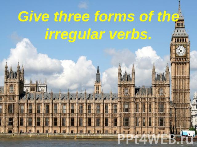 Give three forms of the irregular verbs.