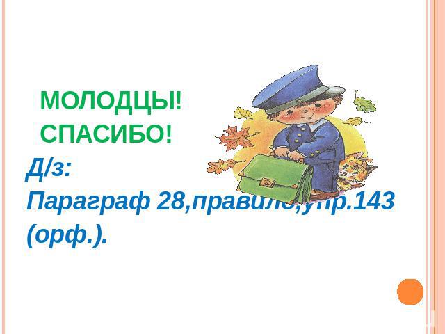 МОЛОДЦЫ! СПАСИБО!Д/з: Параграф 28,правило,упр.143(орф.).