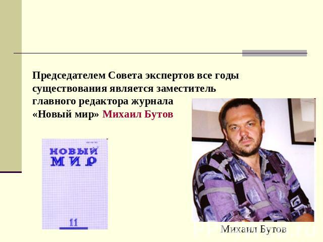 Председателем Совета экспертов все годы существования является заместитель главного редактора журнала «Новый мир» Михаил Бутов
