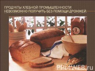 Продукты хлебной промышленности невозможно получить без помощи дрожжей.