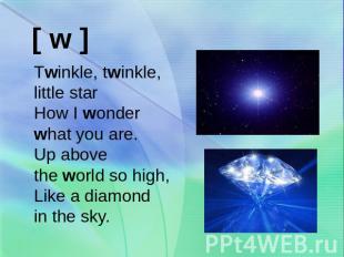 Twinkle, twinkle, little star How I wonder what you are. Up above the world so h