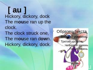 Hickory, dickory, dockThe mouse ran up the clock.The clock struck one,The mouse