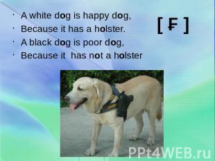A white dog is happy dog,Because it has a holster.A black dog is poor dog,Becaus