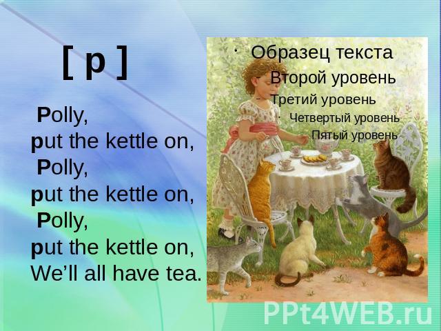 Polly, put the kettle on, Polly,put the kettle on, Polly, put the kettle on,We’ll all have tea.