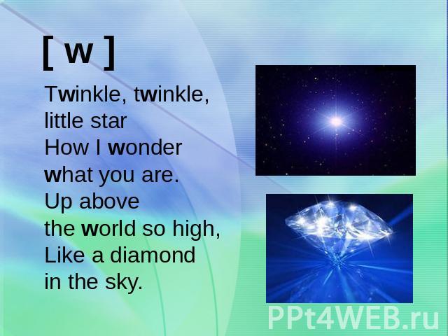 Twinkle, twinkle, little star How I wonder what you are. Up above the world so high, Like a diamond in the sky.