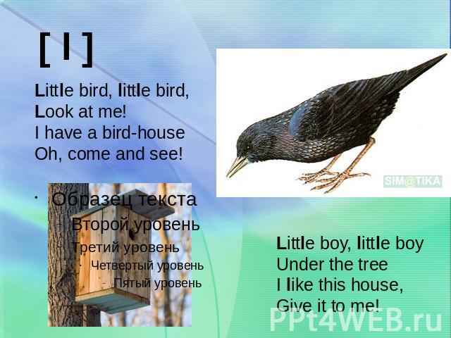 Little bird, little bird,Look at me!I have a bird-houseOh, come and see!Little boy, little boyUnder the treeI like this house,Give it to me!