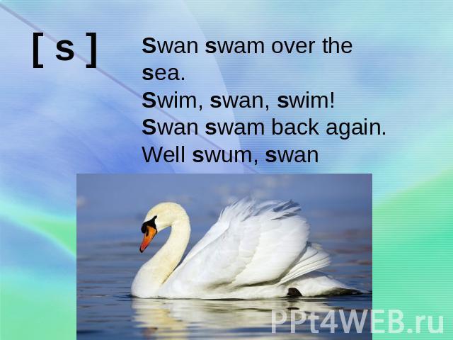 Swan swam over the sea.Swim, swan, swim!Swan swam back again.Well swum, swan