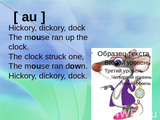 Hickory, dickory, dockThe mouse ran up the clock.The clock struck one,The mouse ran down.Hickory, dickory, dock.