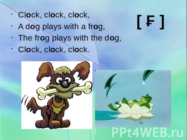 Clock, clock, clock,A dog plays with a frog,The frog plays with the dog,Clock, clock, clock.