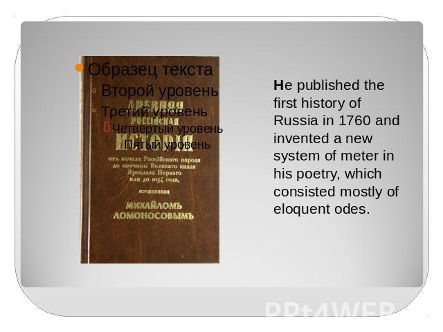 He published the first history of Russia in 1760 and invented a new system of meter in his poetry, which consisted mostly of eloquent odes.