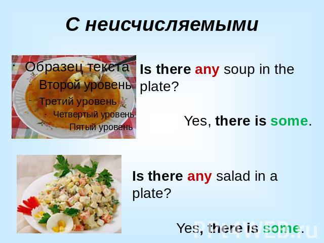 С неисчисляемымиIs there any soup in the plate? Yes, there is some.Is there any salad in a plate? Yes, there is some.