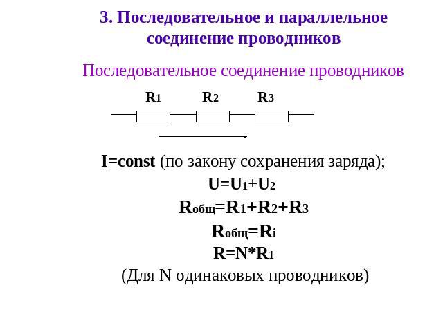 3. Последовательное и параллельное соединение проводниковПоследовательное соединение проводников I=const (по закону сохранения заряда); U=U1+U2 Rобщ=R1+R2+R3Rобщ=RiR=N*R1 (Для N одинаковых проводников)