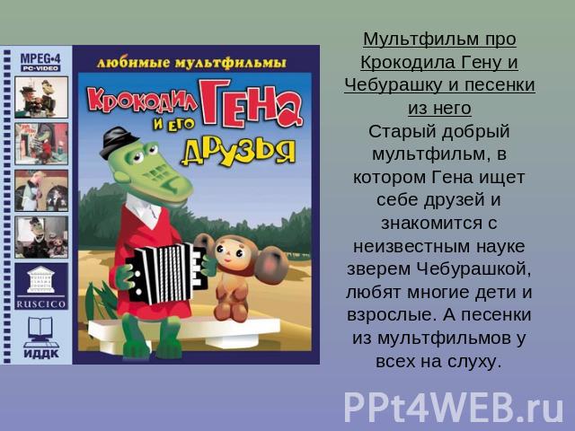 Мультфильм про Крокодила Гену и Чебурашку и песенки из негоСтарый добрый мультфильм, в котором Гена ищет себе друзей и знакомится с неизвестным науке зверем Чебурашкой, любят многие дети и взрослые. А песенки из мультфильмов у всех на слуху.