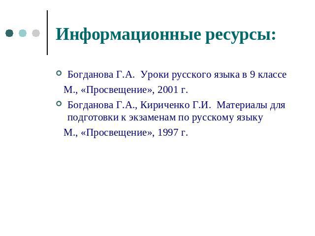 Информационные ресурсы:Богданова Г.А. Уроки русского языка в 9 классе М., «Просвещение», 2001 г.Богданова Г.А., Кириченко Г.И. Материалы для подготовки к экзаменам по русскому языку М., «Просвещение», 1997 г.