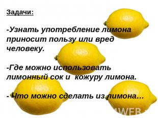Задачи:-Узнать употребление лимона приносит пользу или вред человеку.-Где можно