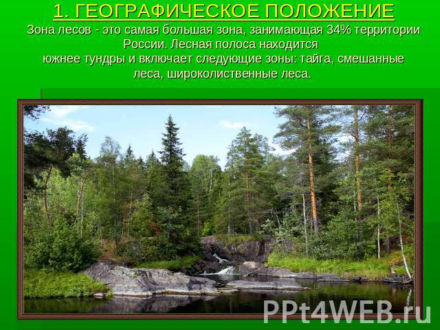 1. ГЕОГРАФИЧЕСКОЕ ПОЛОЖЕНИЕЗона лесов - это самая большая зона, занимающая 34% территории России. Лесная полоса находится южнее тундры и включает следующие зоны: тайга, смешанные леса, широколиственные леса.