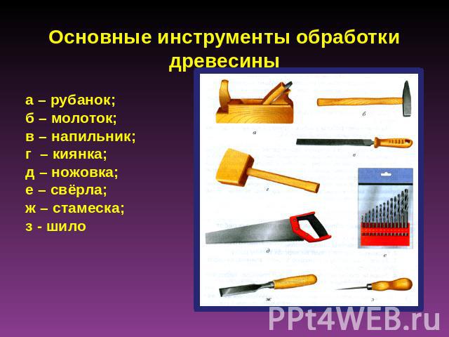 Основные инструменты обработкидревесиныа – рубанок;б – молоток;в – напильник;г – киянка;д – ножовка;е – свёрла;ж – стамеска;з - шило