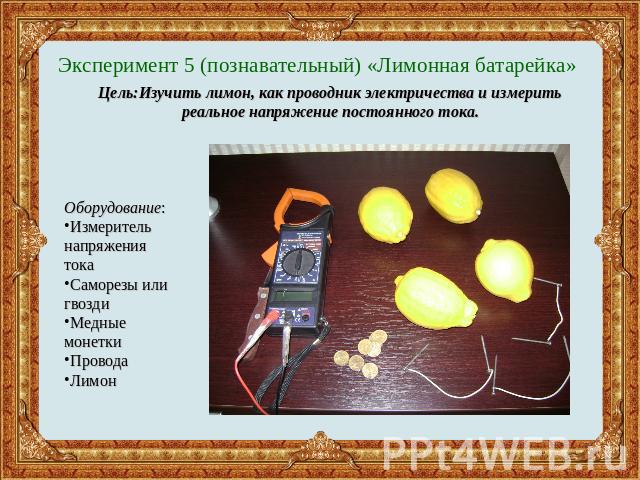 Эксперимент 5 (познавательный) «Лимонная батарейка» Цель:Изучить лимон, как проводник электричества и измерить реальное напряжение постоянного тока.Оборудование:Измеритель напряжения токаСаморезы или гвоздиМедные монеткиПроводаЛимон