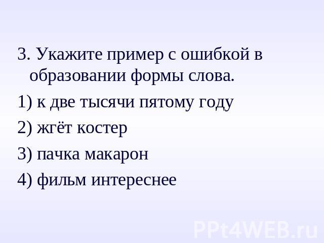 3. Укажите пример с ошибкой в образовании формы слова.3. Укажите пример с ошибкой в образовании формы слова.1) к две тысячи пятому году2) жгёт костер3) пачка макарон4) фильм интереснее