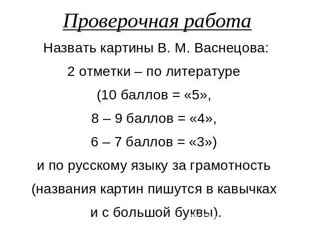 Проверочная работаНазвать картины В. М. Васнецова:2 отметки – по литературе (10 баллов = «5», 8 – 9 баллов = «4», 6 – 7 баллов = «3») и по русскому языку за грамотность (названия картин пишутся в кавычках и с большой буквы).