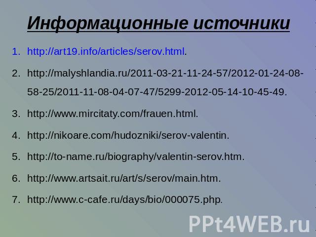 Информационные источникиhttp://art19.info/articles/serov.html.http://malyshlandia.ru/2011-03-21-11-24-57/2012-01-24-08-58-25/2011-11-08-04-07-47/5299-2012-05-14-10-45-49.http://www.mircitaty.com/frauen.html.http://nikoare.com/hudozniki/serov-valenti…