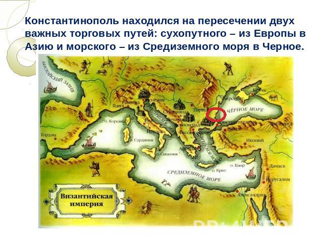 Константинополь находился на пересечении двух важных торговых путей: сухопутного – из Европы в Азию и морского – из Средиземного моря в Черное.