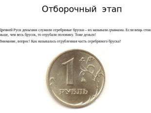 Отборочный этапВ Древней Руси деньгами служили серебряные бруски – их называли г