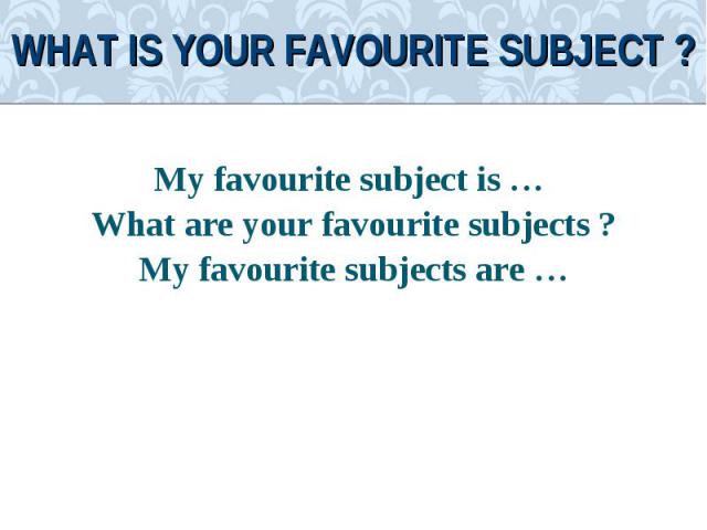 My favourite subject is … My favourite subject is … What are your favourite subjects ?My favourite subjects are …