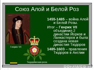 Союз Алой и Белой Роз1455-1485 – война Алой и Белой Розы.Итог – Генрих VII объед