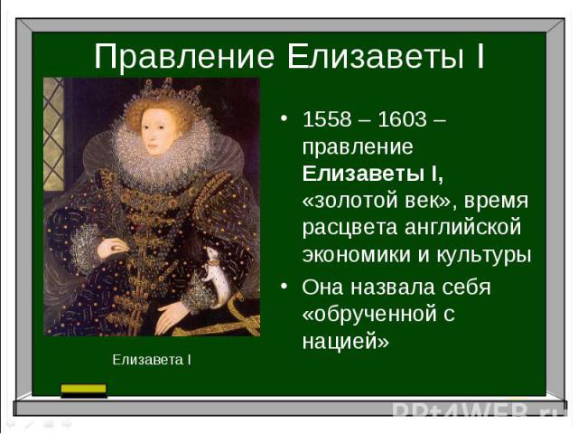 Правление Елизаветы I1558 – 1603 – правление Елизаветы I, «золотой век», время расцвета английской экономики и культурыОна назвала себя «обрученной с нацией»