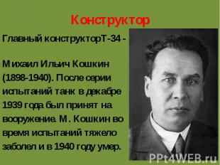 КонструкторГлавный конструкторТ-34 - Михаил Ильич Кошкин(1898-1940). После серии