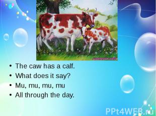 The caw has a calf.What does it say?Mu, mu, mu, muAll through the day.