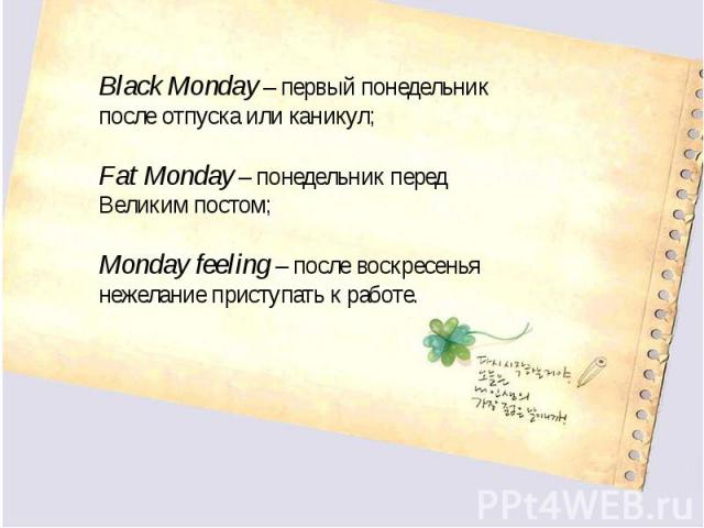 Black Monday – первый понедельник после отпуска или каникул;Fat Monday – понедельник перед Великим постом;Monday feeling – после воскресенья нежелание приступать к работе.