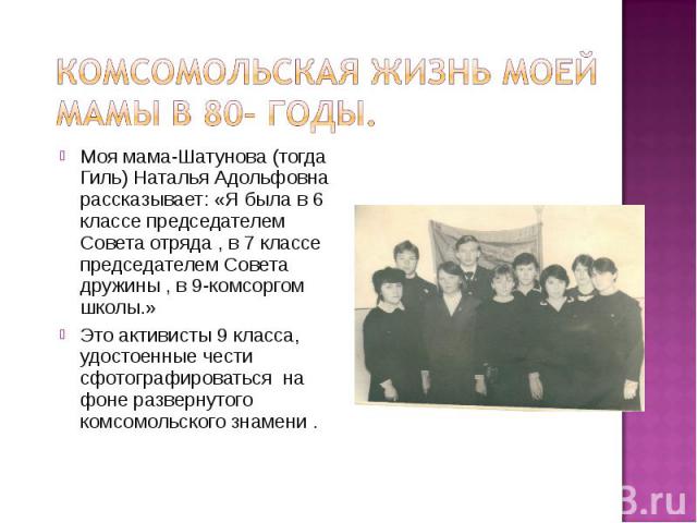 Комсомольская жизнь моей мамы в 80- годы.Моя мама-Шатунова (тогда Гиль) Наталья Адольфовна рассказывает: «Я была в 6 классе председателем Совета отряда , в 7 классе председателем Совета дружины , в 9-комсоргом школы.»Это активисты 9 класса, удостоен…