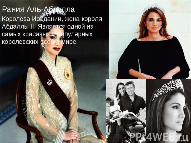 Рания Аль-Абдулла Рания Аль-Абдулла Королева Иордании, жена короля Абдаллы II. Является одной из самых красивых и популярных королевских особ в мире.