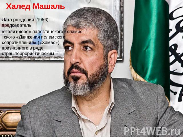 Дата рождения -1956) — председатель«Политбюро» палестинского исламистского «Движения исламского сопротивления» («Хамас»), признанного в ряде стран террористическим.