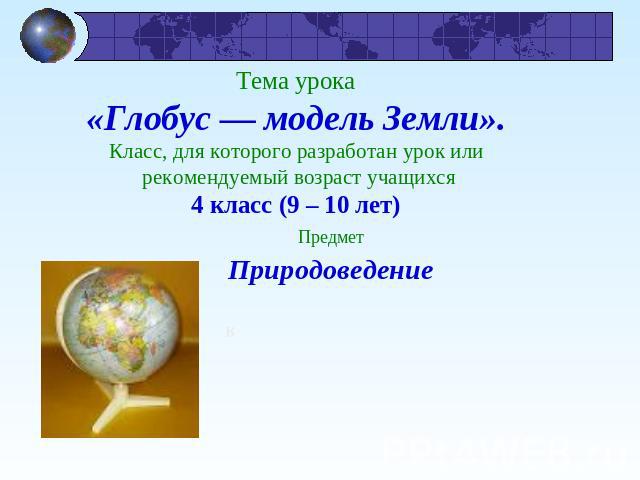 Тема урока«Глобус — модель Земли».Класс, для которого разработан урок или рекомендуемый возраст учащихся4 класс (9 – 10 лет) Предмет Природоведение