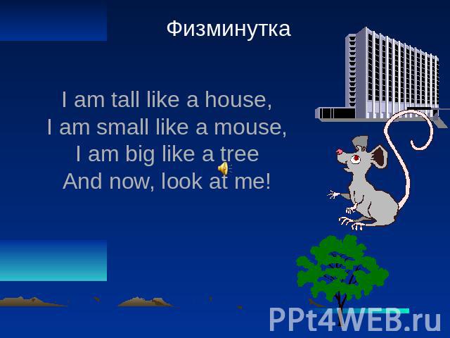 Физминутка I am tall like a house, I am small like a mouse, I am big like a tree And now, look at me!
