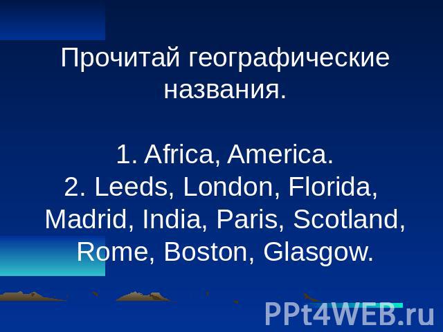 Прочитай географические названия. 1. Africa, America. 2. Leeds, London, Florida, Madrid, India, Paris, Scotland, Rome, Boston, Glasgow.