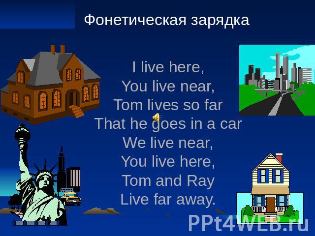 Фонетическая зарядка I live here, You live near, Tom lives so far That he goes in a car We live near, You live here, Tom and Ray Live far away.