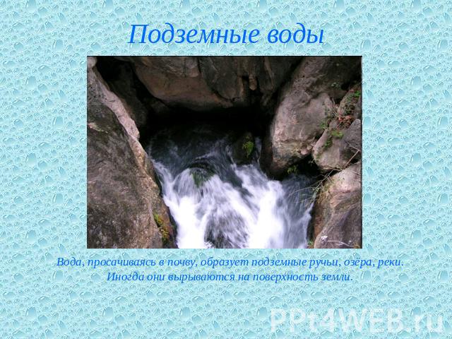 Подземные воды Вода, просачиваясь в почву, образует подземные ручьи, озёра, реки. Иногда они вырываются на поверхность земли.