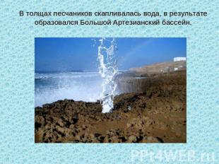 В толщах песчаников скапливалась вода, в результате образовался Большой Артезиан