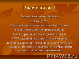 Знаете ли вы? Сергей Алексеевич Лебедев (1902 -1974) Советский учёный в области