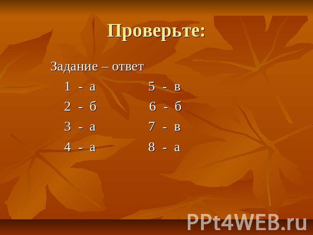 Проверьте: Задание – ответ 1 - а 5 - в 2 - б 6 - б 3 - а 7 - в 4 - а 8 - а