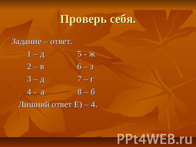 Проверь себя. Задание – ответ. 1 – д 5 - ж 2 – в 6 – з 3 – д 7 – г 4 - а 8 – б Лишний ответ Е) – 4.