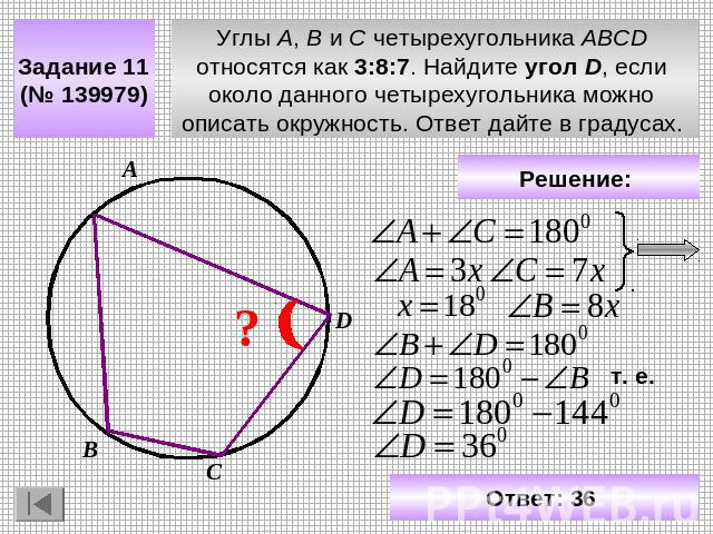 Задание 11 (№ 139979) Углы A, B и C четырехугольника ABCD относятся как 3:8:7. Найдите угол D, если около данного четырехугольника можно описать окружность. Ответ дайте в градусах. Решение: Ответ: 36