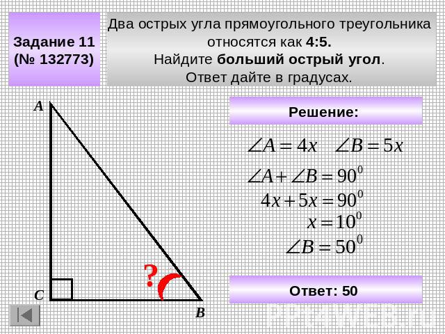 Задание 11 (№ 132773) Два острых угла прямоугольного треугольника относятся как 4:5. Найдите больший острый угол. Ответ дайте в градусах. Решение: Ответ: 50